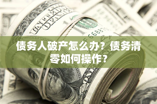济南债务人破产怎么办？债务清零如何操作？