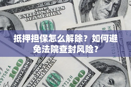 济南抵押担保怎么解除？如何避免法院查封风险？