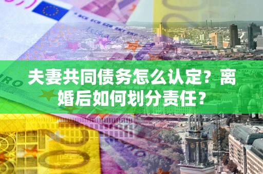 济南夫妻共同债务怎么认定？离婚后如何划分责任？