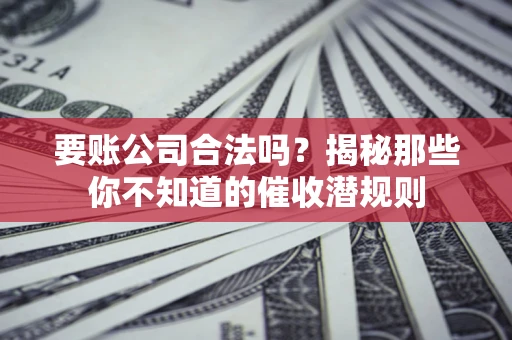 济南要账公司合法吗？揭秘那些你不知道的催收潜规则