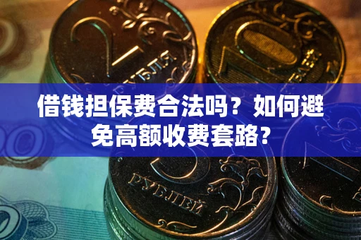 济南借钱担保费合法吗？如何避免高额收费套路？