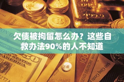 济南欠债被拘留怎么办？这些自救办法90%的人不知道
