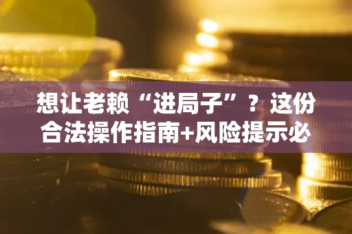 济南想让老赖“进局子”？这份合法操作指南+风险提示必须看！