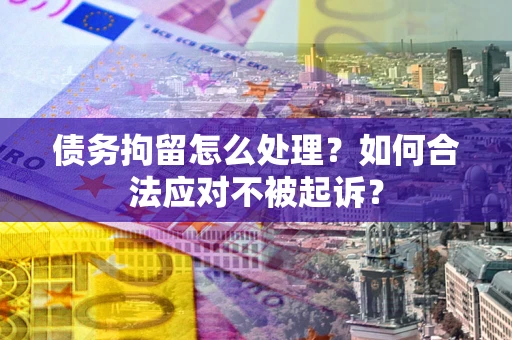 济南债务拘留怎么处理？如何合法应对不被起诉？