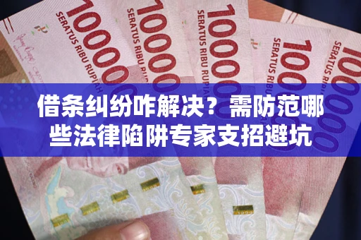 济南借条纠纷咋解决？需防范哪些法律陷阱专家支招避坑