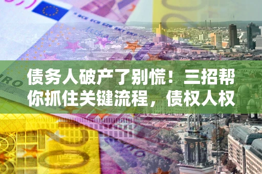 济南债务人破产了别慌！三招帮你抓住关键流程，债权人权益不再缩水