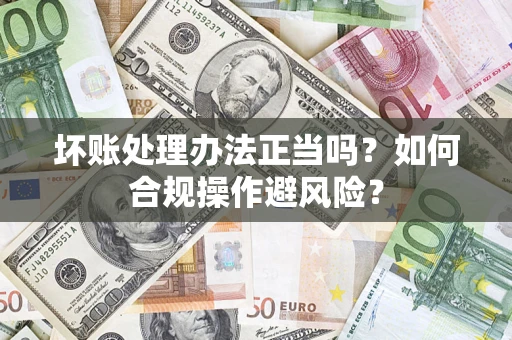 济南坏账处理办法正当吗？如何合规操作避风险？