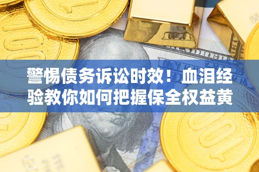 济南警惕债务诉讼时效！血泪经验教你如何把握保全权益黄金期