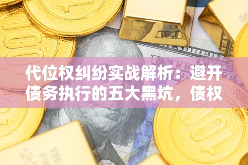 济南代位权纠纷实战解析：避开债务执行的五大黑坑，债权人必看指南