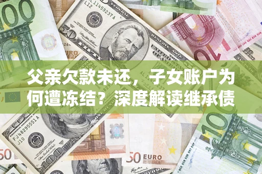 济南父亲欠款未还，子女账户为何遭冻结？深度解读继承债务迷局