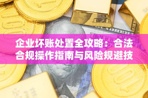 济南企业坏账处置全攻略：合法合规操作指南与风险规避技巧解析
