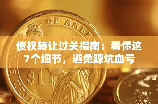 济南债权转让过关指南：看懂这7个细节，避免踩坑血亏