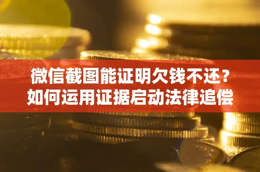 济南微信截图能证明欠钱不还？如何运用证据启动法律追偿程序？