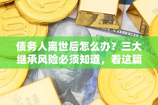 济南债务人离世后怎么办？三大继承风险必须知道，看这篇就够了