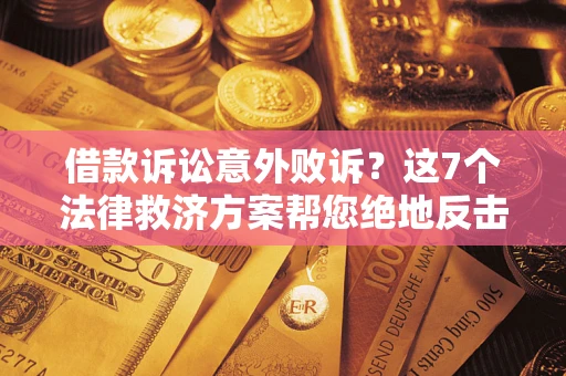济南借款诉讼意外败诉？这7个法律救济方案帮您绝地反击！