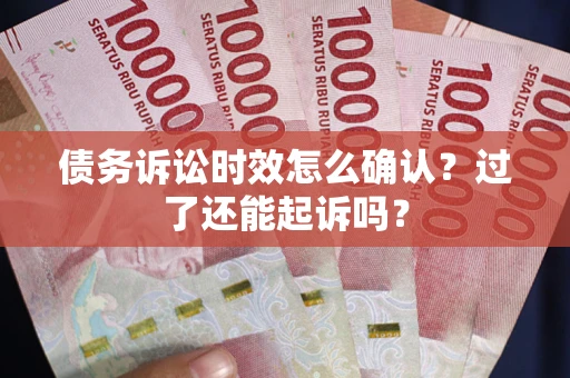 济南债务诉讼时效怎么确认？过了还能起诉吗？