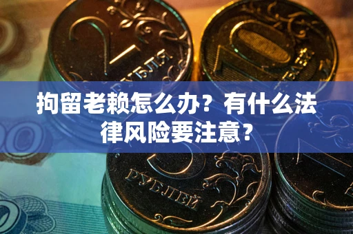 济南拘留老赖怎么办？有什么法律风险要注意？
