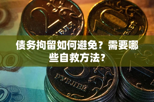济南债务拘留如何避免？需要哪些自救方法？