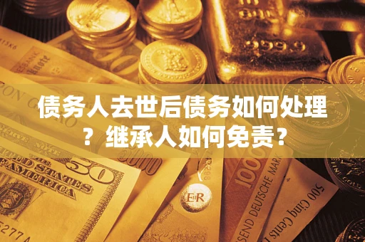 济南债务人去世后债务如何处理？继承人如何免责？