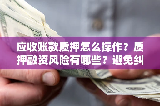 济南应收账款质押怎么操作？质押融资风险有哪些？避免纠纷高效融资技巧