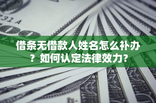 济南借条无借款人姓名怎么补办？如何认定法律效力？