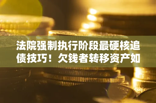 济南法院强制执行阶段最硬核追债技巧！欠钱者转移资产如何破解？