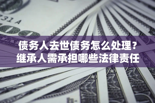 济南债务人去世债务怎么处理？继承人需承担哪些法律责任？