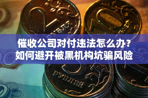 济南催收公司对付违法怎么办？如何避开被黑机构坑骗风险
