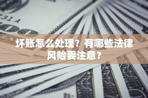 济南坏账怎么处理？有哪些法律风险要注意？