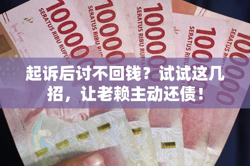 济南起诉后讨不回钱？试试这几招，让老赖主动还债！