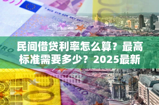 济南民间借贷利率怎么算？最高标准需要多少？2025最新避坑指南
