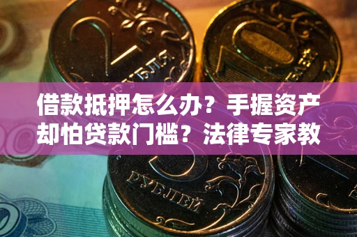 济南借款抵押怎么办？手握资产却怕贷款门槛？法律专家教你办抵押不踩坑