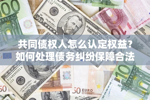 济南共同债权人怎么认定权益？如何处理债务纠纷保障合法权益？