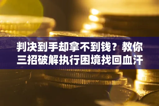 济南判决到手却拿不到钱？教你三招破解执行困境找回血汗钱