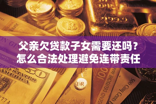 济南父亲欠贷款子女需要还吗？怎么合法处理避免连带责任？