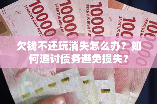 济南欠钱不还玩消失怎么办？如何追讨债务避免损失？