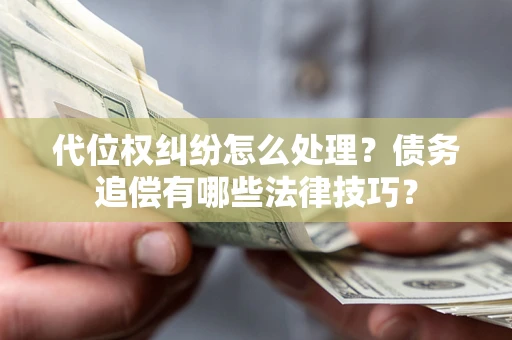 济南代位权纠纷怎么处理？债务追偿有哪些法律技巧？