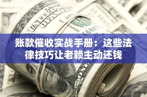 济南账款催收实战手册：这些法律技巧让老赖主动还钱