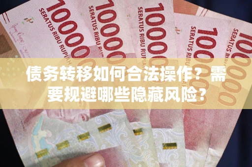 济南债务转移如何合法操作？需要规避哪些隐藏风险？