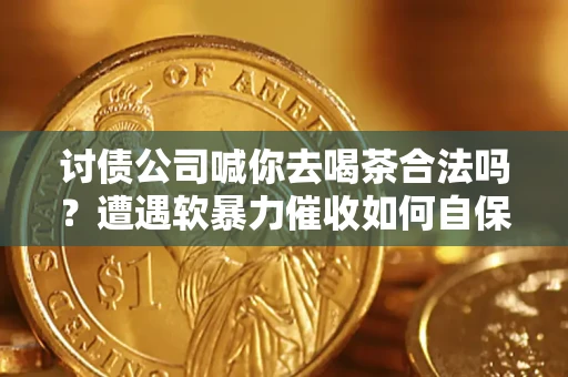 济南讨债公司喊你去喝茶合法吗？遭遇软暴力催收如何自保？