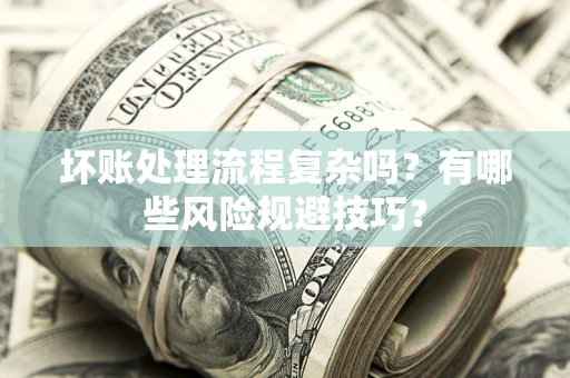 济南坏账处理流程复杂吗？有哪些风险规避技巧？