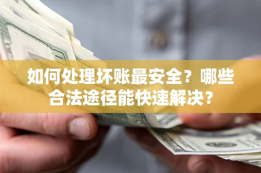 济南如何处理坏账最安全？哪些合法途径能快速解决？