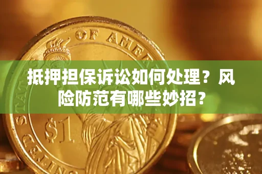 济南抵押担保诉讼如何处理？风险防范有哪些妙招？