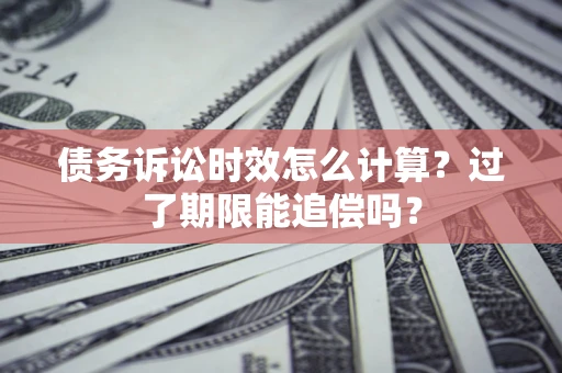 济南债务诉讼时效怎么计算？过了期限能追偿吗？