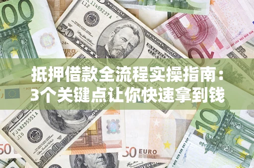 济南抵押借款全流程实操指南：3个关键点让你快速拿到钱