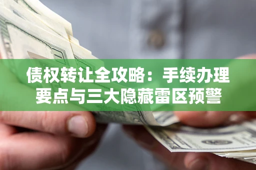 济南债权转让全攻略：手续办理要点与三大隐藏雷区预警