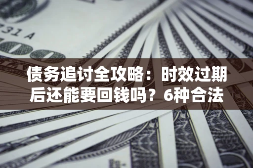 济南债务追讨全攻略：时效过期后还能要回钱吗？6种合法手段助你维权