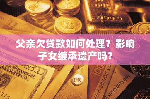 济南父亲欠贷款如何处理?影响子女继承遗产吗? 济南父亲欠贷款如何处理?影响子女继承遗产吗?