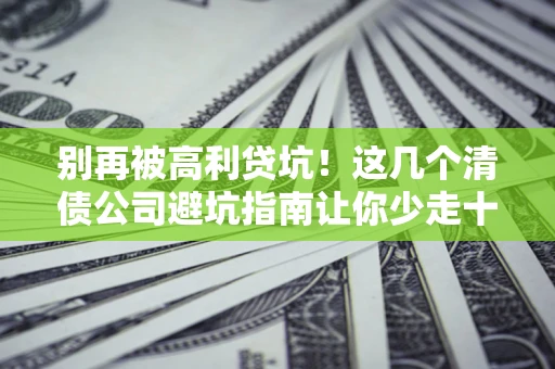 济南别再被高利贷坑！这几个清债公司避坑指南让你少走十年弯路