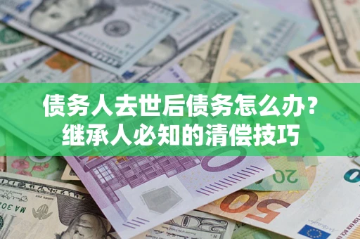济南债务人去世后债务怎么办？继承人必知的清偿技巧